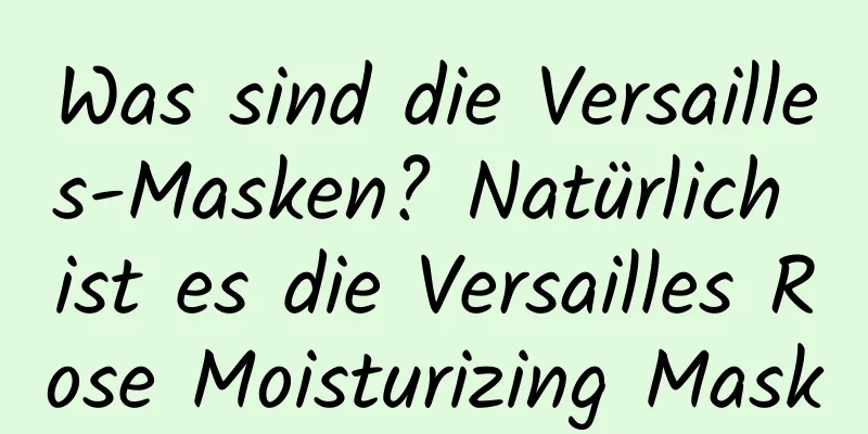 Was sind die Versailles-Masken? Natürlich ist es die Versailles Rose Moisturizing Mask