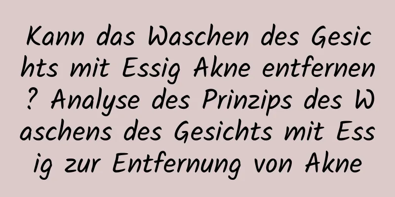 Kann das Waschen des Gesichts mit Essig Akne entfernen? Analyse des Prinzips des Waschens des Gesichts mit Essig zur Entfernung von Akne