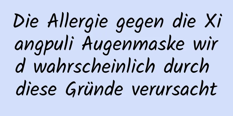 Die Allergie gegen die Xiangpuli Augenmaske wird wahrscheinlich durch diese Gründe verursacht