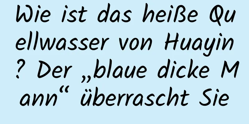 Wie ist das heiße Quellwasser von Huayin? Der „blaue dicke Mann“ überrascht Sie