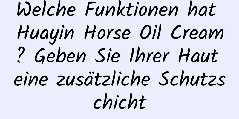 Welche Funktionen hat Huayin Horse Oil Cream? Geben Sie Ihrer Haut eine zusätzliche Schutzschicht