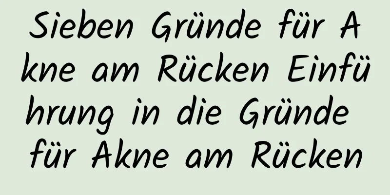 Sieben Gründe für Akne am Rücken Einführung in die Gründe für Akne am Rücken