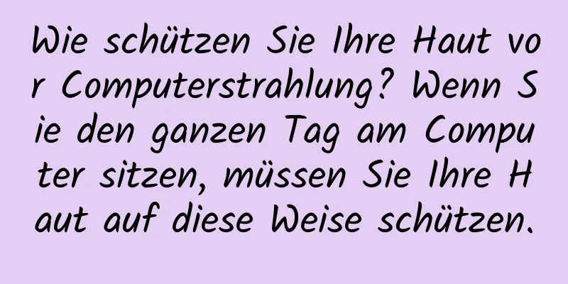 Wie schützen Sie Ihre Haut vor Computerstrahlung? Wenn Sie den ganzen Tag am Computer sitzen, müssen Sie Ihre Haut auf diese Weise schützen.