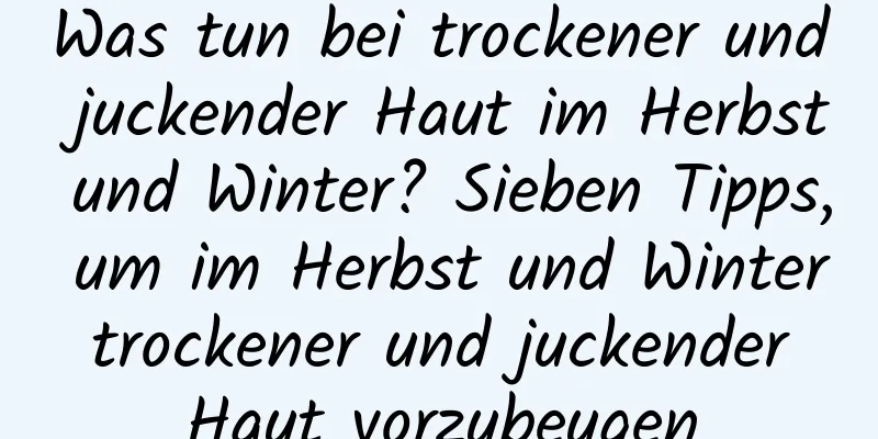 Was tun bei trockener und juckender Haut im Herbst und Winter? Sieben Tipps, um im Herbst und Winter trockener und juckender Haut vorzubeugen