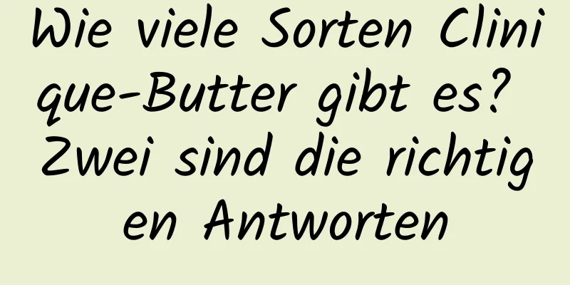 Wie viele Sorten Clinique-Butter gibt es? Zwei sind die richtigen Antworten