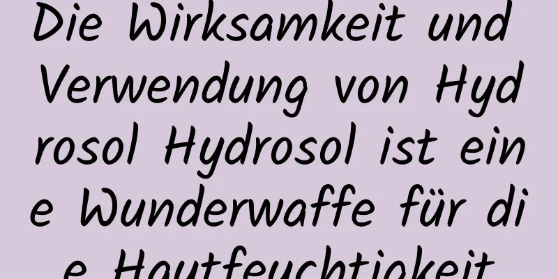 Die Wirksamkeit und Verwendung von Hydrosol Hydrosol ist eine Wunderwaffe für die Hautfeuchtigkeit