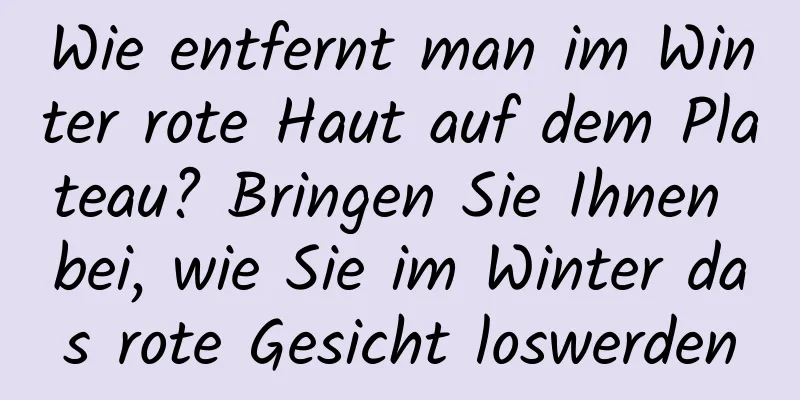 Wie entfernt man im Winter rote Haut auf dem Plateau? Bringen Sie Ihnen bei, wie Sie im Winter das rote Gesicht loswerden