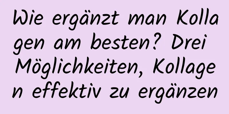 Wie ergänzt man Kollagen am besten? Drei Möglichkeiten, Kollagen effektiv zu ergänzen