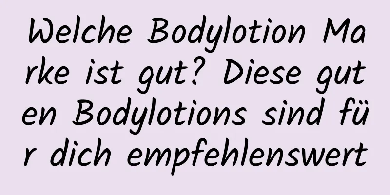 Welche Bodylotion Marke ist gut? Diese guten Bodylotions sind für dich empfehlenswert