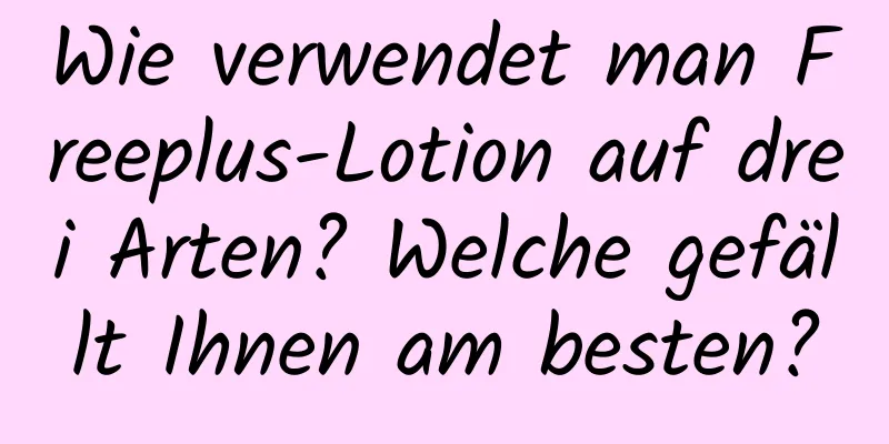 Wie verwendet man Freeplus-Lotion auf drei Arten? Welche gefällt Ihnen am besten?