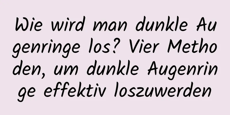 Wie wird man dunkle Augenringe los? Vier Methoden, um dunkle Augenringe effektiv loszuwerden