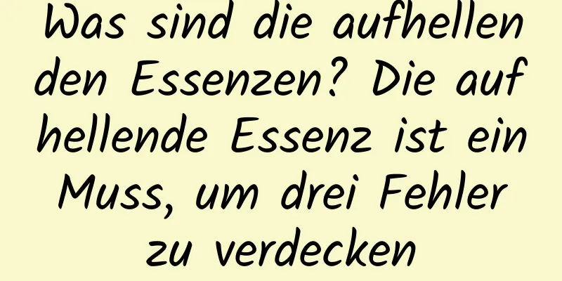Was sind die aufhellenden Essenzen? Die aufhellende Essenz ist ein Muss, um drei Fehler zu verdecken