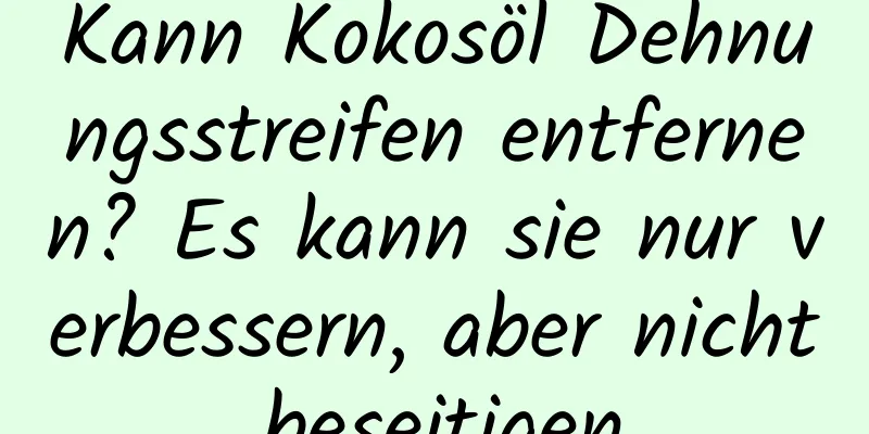 Kann Kokosöl Dehnungsstreifen entfernen? Es kann sie nur verbessern, aber nicht beseitigen.
