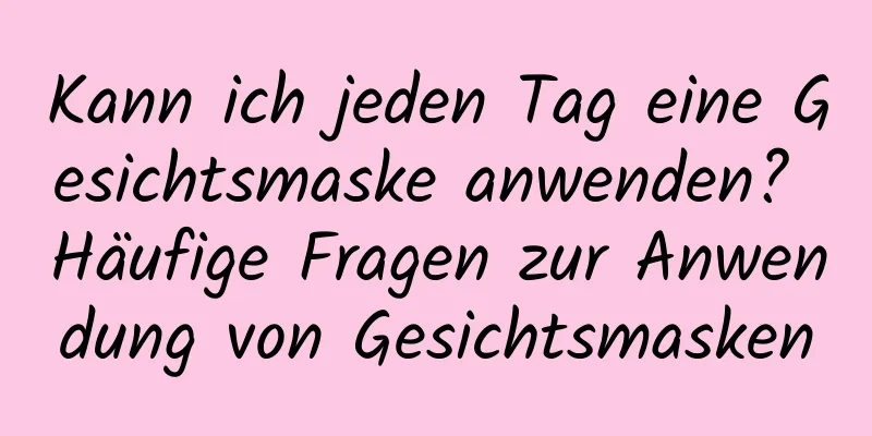 Kann ich jeden Tag eine Gesichtsmaske anwenden? Häufige Fragen zur Anwendung von Gesichtsmasken