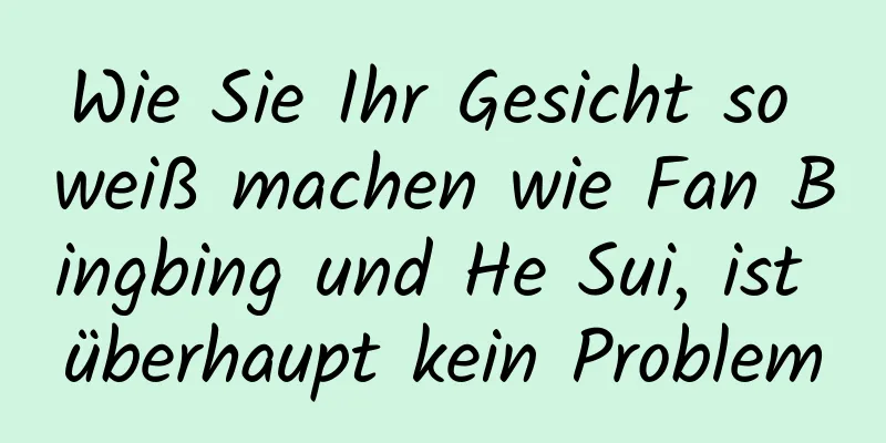 Wie Sie Ihr Gesicht so weiß machen wie Fan Bingbing und He Sui, ist überhaupt kein Problem