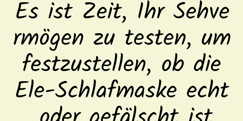 Es ist Zeit, Ihr Sehvermögen zu testen, um festzustellen, ob die Ele-Schlafmaske echt oder gefälscht ist