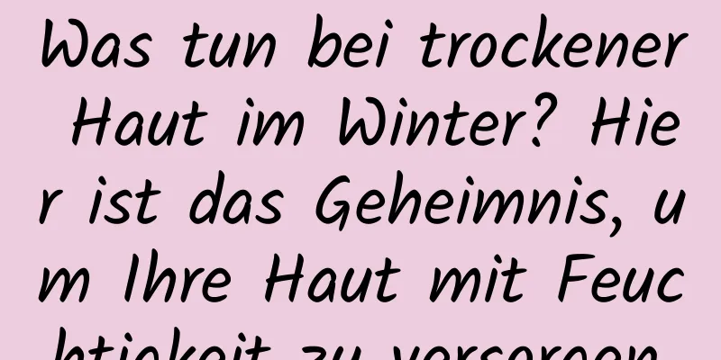Was tun bei trockener Haut im Winter? Hier ist das Geheimnis, um Ihre Haut mit Feuchtigkeit zu versorgen.