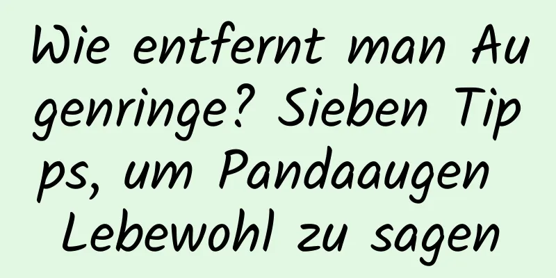 Wie entfernt man Augenringe? Sieben Tipps, um Pandaaugen Lebewohl zu sagen