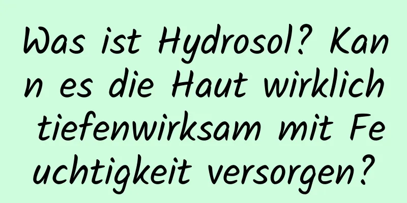 Was ist Hydrosol? Kann es die Haut wirklich tiefenwirksam mit Feuchtigkeit versorgen?