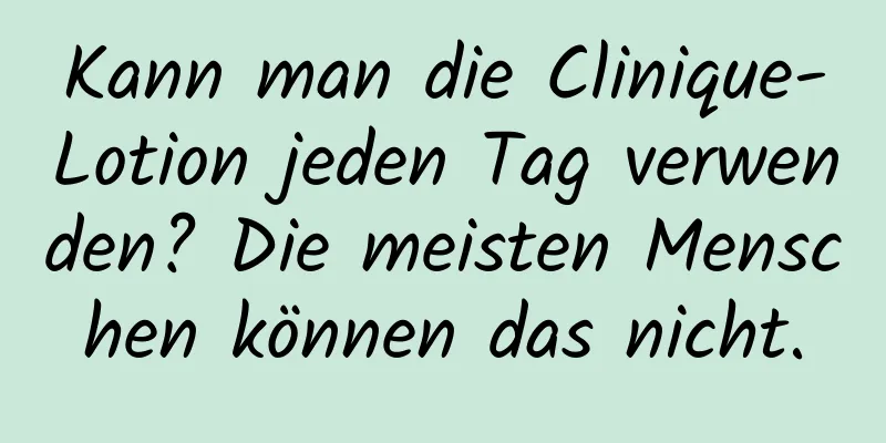 Kann man die Clinique-Lotion jeden Tag verwenden? Die meisten Menschen können das nicht.