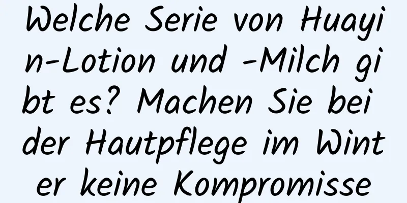 Welche Serie von Huayin-Lotion und -Milch gibt es? Machen Sie bei der Hautpflege im Winter keine Kompromisse