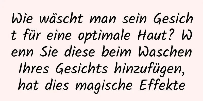 Wie wäscht man sein Gesicht für eine optimale Haut? Wenn Sie diese beim Waschen Ihres Gesichts hinzufügen, hat dies magische Effekte