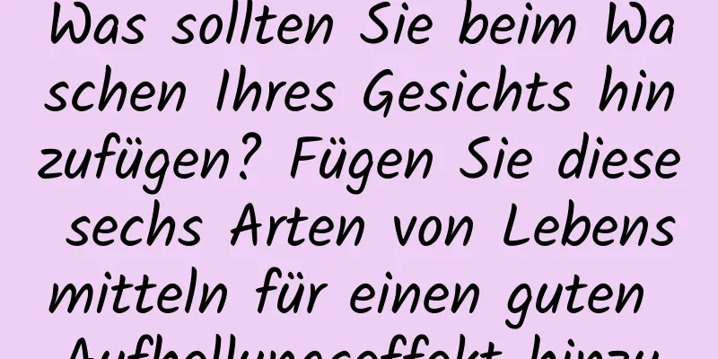 Was sollten Sie beim Waschen Ihres Gesichts hinzufügen? Fügen Sie diese sechs Arten von Lebensmitteln für einen guten Aufhellungseffekt hinzu