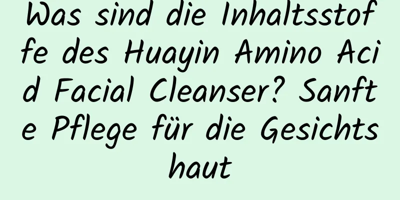 Was sind die Inhaltsstoffe des Huayin Amino Acid Facial Cleanser? Sanfte Pflege für die Gesichtshaut