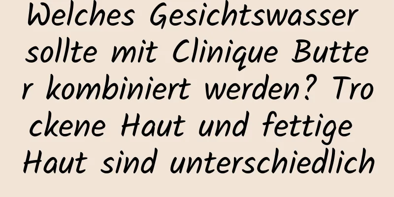 Welches Gesichtswasser sollte mit Clinique Butter kombiniert werden? Trockene Haut und fettige Haut sind unterschiedlich