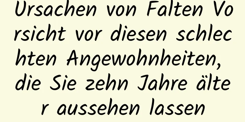 Ursachen von Falten Vorsicht vor diesen schlechten Angewohnheiten, die Sie zehn Jahre älter aussehen lassen
