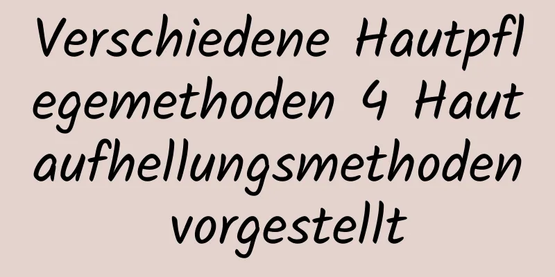 Verschiedene Hautpflegemethoden 4 Hautaufhellungsmethoden vorgestellt