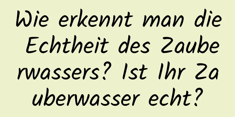 Wie erkennt man die Echtheit des Zauberwassers? Ist Ihr Zauberwasser echt?
