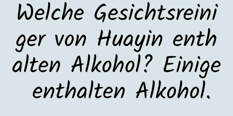 Welche Gesichtsreiniger von Huayin enthalten Alkohol? Einige enthalten Alkohol.