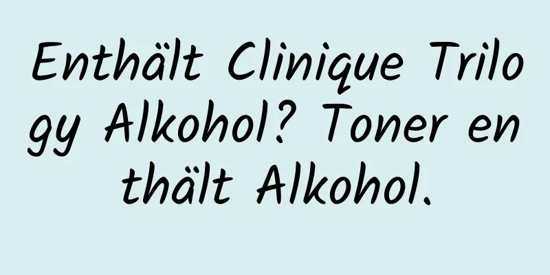 Enthält Clinique Trilogy Alkohol? Toner enthält Alkohol.