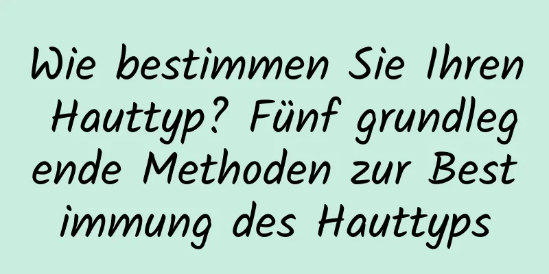 Wie bestimmen Sie Ihren Hauttyp? Fünf grundlegende Methoden zur Bestimmung des Hauttyps