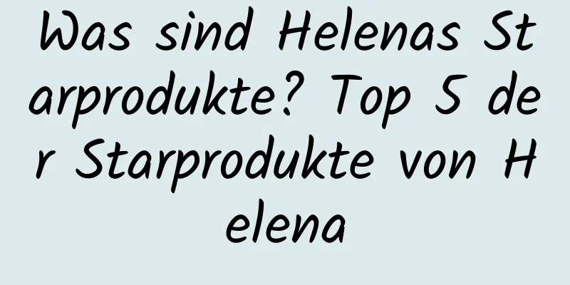 Was sind Helenas Starprodukte? Top 5 der Starprodukte von Helena