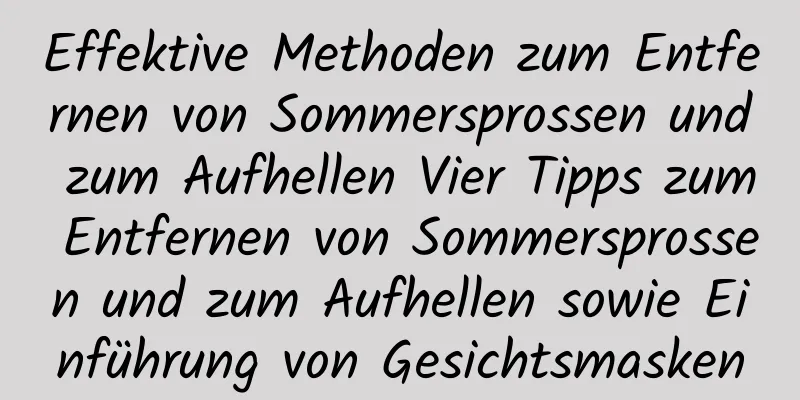 Effektive Methoden zum Entfernen von Sommersprossen und zum Aufhellen Vier Tipps zum Entfernen von Sommersprossen und zum Aufhellen sowie Einführung von Gesichtsmasken