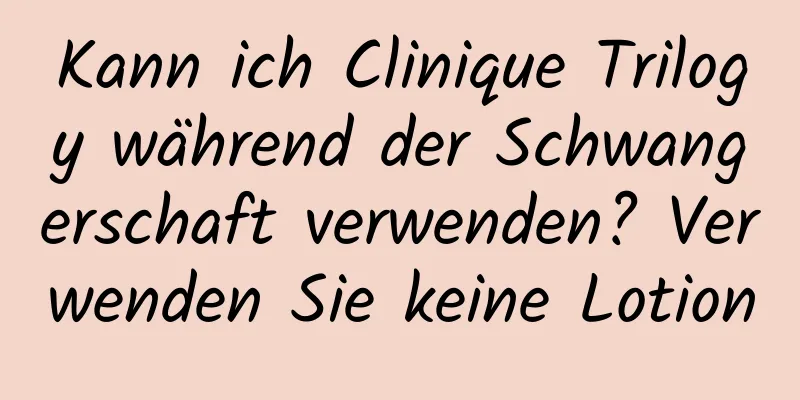 Kann ich Clinique Trilogy während der Schwangerschaft verwenden? Verwenden Sie keine Lotion
