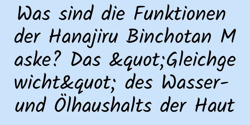 Was sind die Funktionen der Hanajiru Binchotan Maske? Das "Gleichgewicht" des Wasser- und Ölhaushalts der Haut