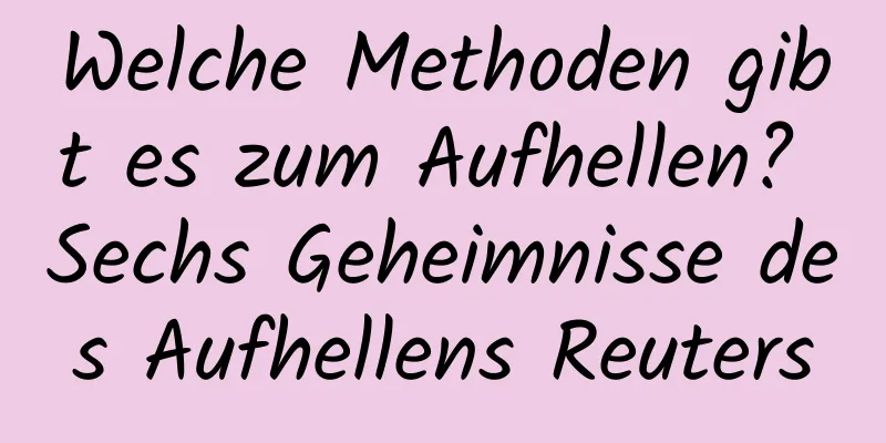 Welche Methoden gibt es zum Aufhellen? Sechs Geheimnisse des Aufhellens Reuters