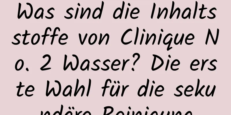 Was sind die Inhaltsstoffe von Clinique No. 2 Wasser? Die erste Wahl für die sekundäre Reinigung