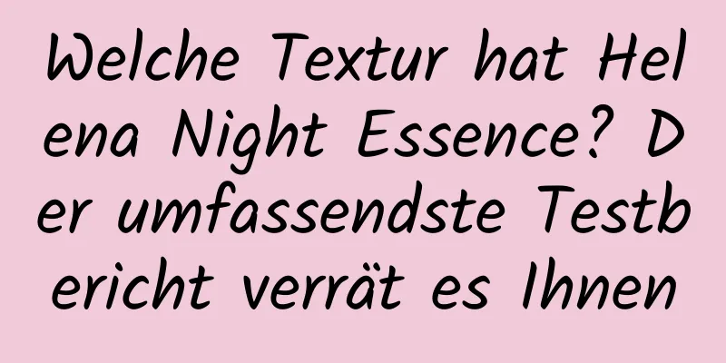 Welche Textur hat Helena Night Essence? Der umfassendste Testbericht verrät es Ihnen
