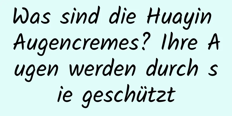 Was sind die Huayin Augencremes? Ihre Augen werden durch sie geschützt