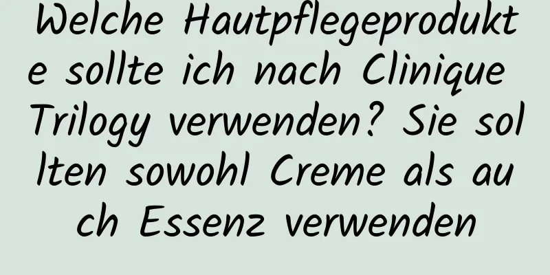 Welche Hautpflegeprodukte sollte ich nach Clinique Trilogy verwenden? Sie sollten sowohl Creme als auch Essenz verwenden