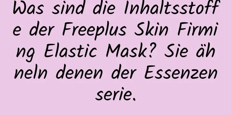 Was sind die Inhaltsstoffe der Freeplus Skin Firming Elastic Mask? Sie ähneln denen der Essenzenserie.