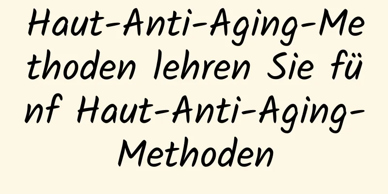 Haut-Anti-Aging-Methoden lehren Sie fünf Haut-Anti-Aging-Methoden