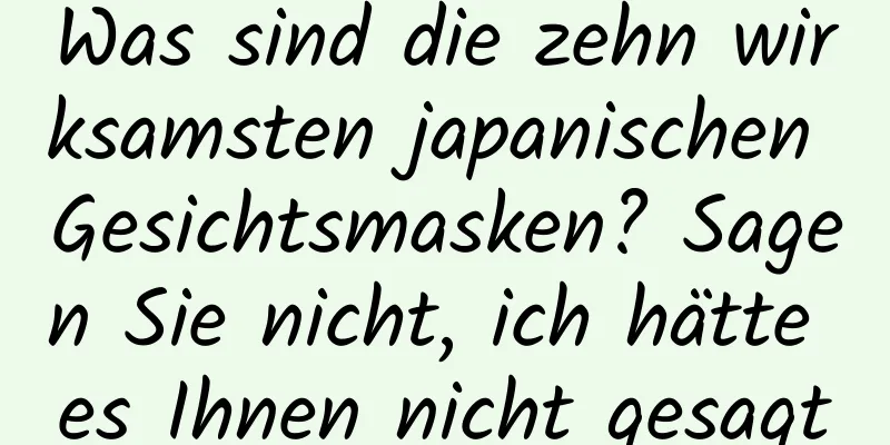 Was sind die zehn wirksamsten japanischen Gesichtsmasken? Sagen Sie nicht, ich hätte es Ihnen nicht gesagt