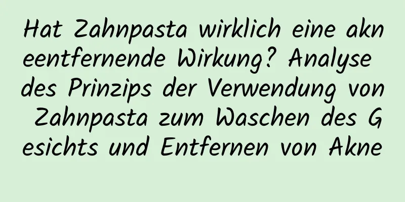 Hat Zahnpasta wirklich eine akneentfernende Wirkung? Analyse des Prinzips der Verwendung von Zahnpasta zum Waschen des Gesichts und Entfernen von Akne