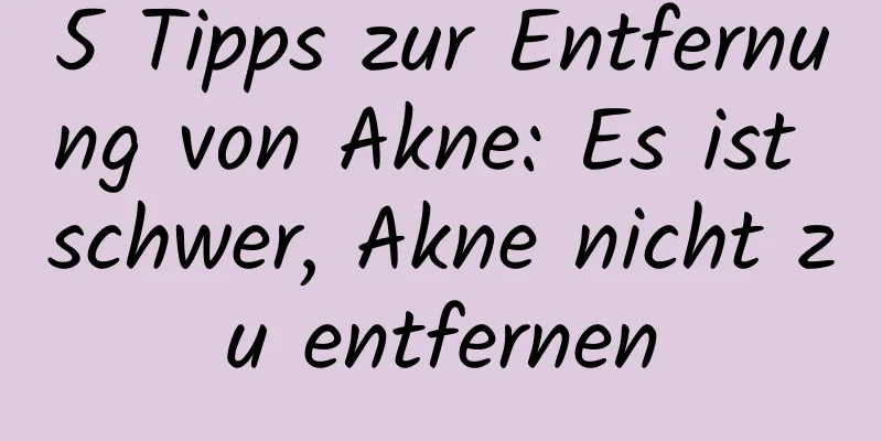 5 Tipps zur Entfernung von Akne: Es ist schwer, Akne nicht zu entfernen
