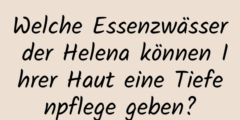 Welche Essenzwässer der Helena können Ihrer Haut eine Tiefenpflege geben?